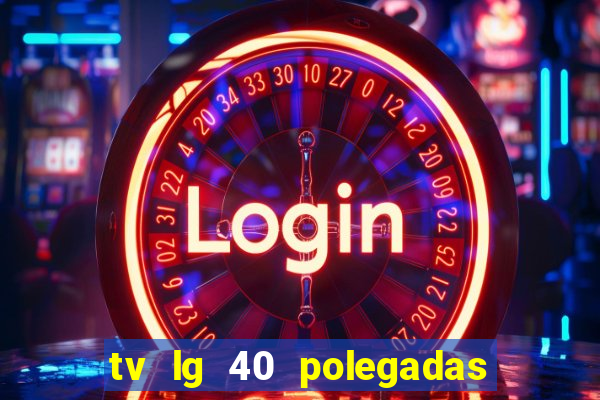 tv lg 40 polegadas casas bahia