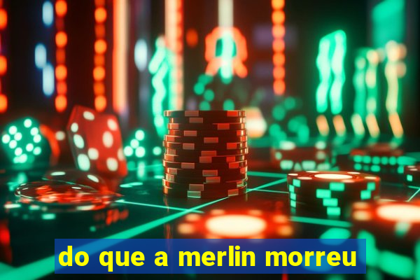 do que a merlin morreu