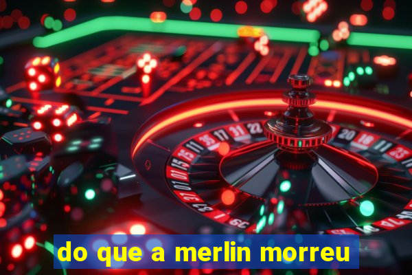 do que a merlin morreu