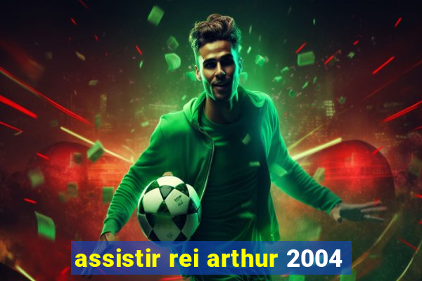 assistir rei arthur 2004