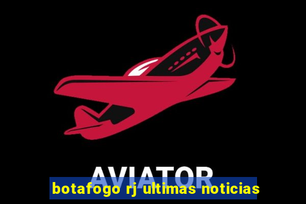 botafogo rj ultimas noticias