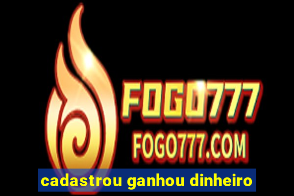 cadastrou ganhou dinheiro