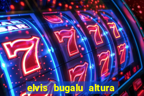 elvis bugalu altura e peso