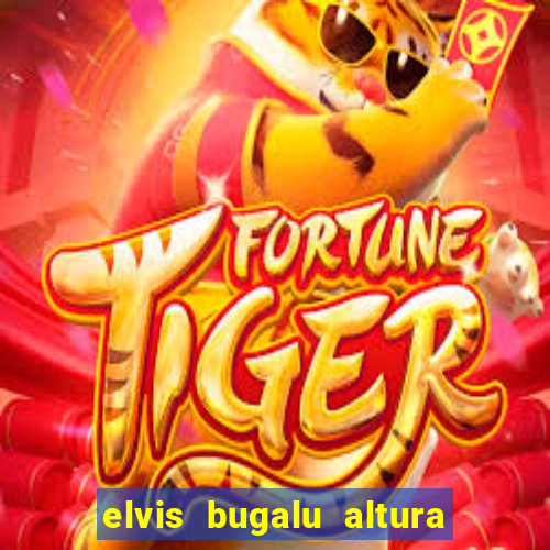 elvis bugalu altura e peso