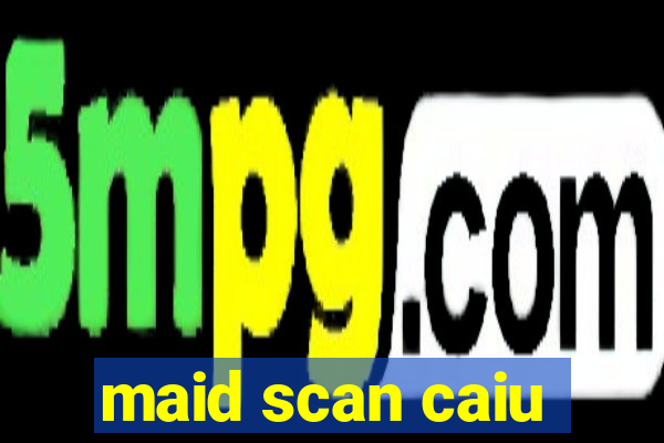 maid scan caiu