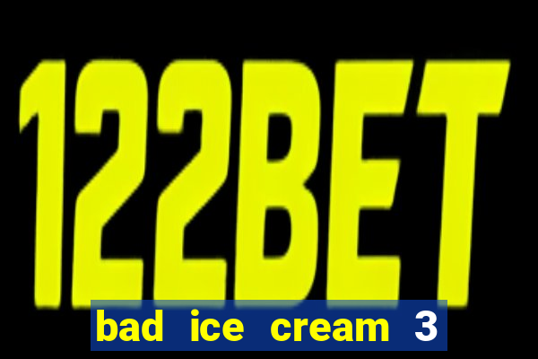 bad ice cream 3 no jogos 360