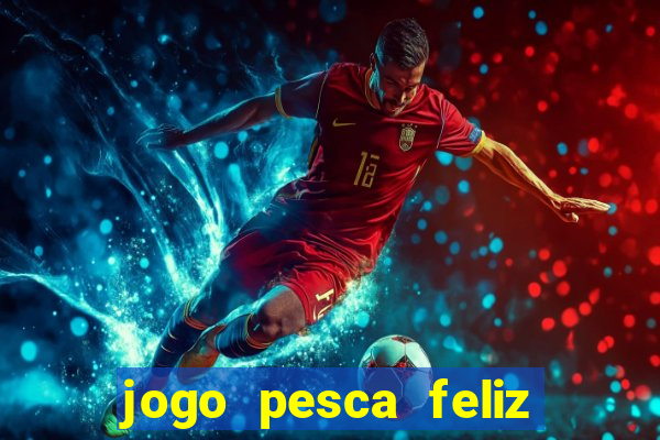 jogo pesca feliz que ganha dinheiro