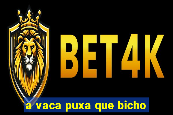 a vaca puxa que bicho