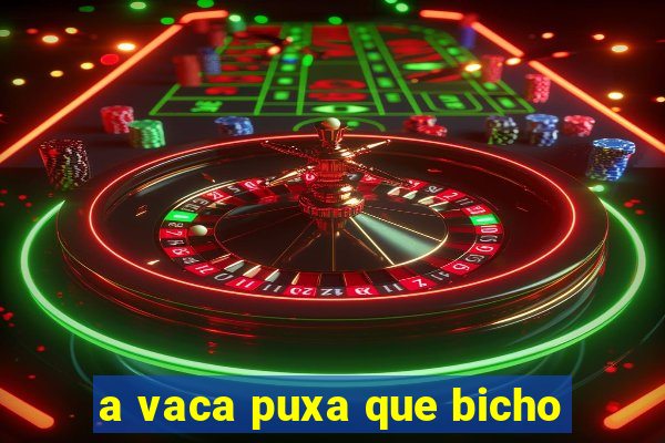 a vaca puxa que bicho