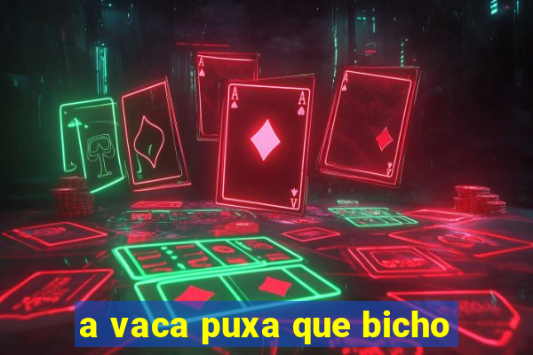 a vaca puxa que bicho