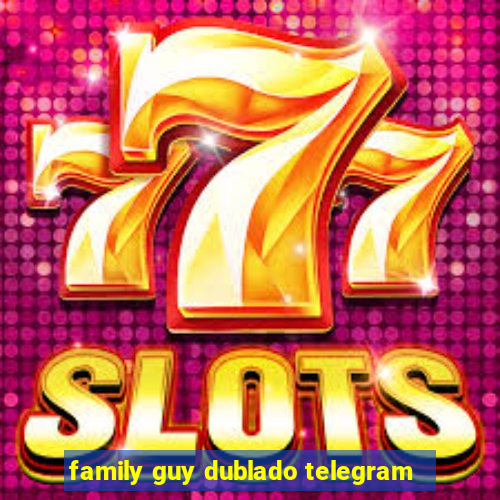 family guy dublado telegram