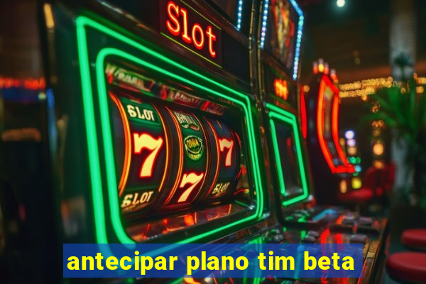antecipar plano tim beta