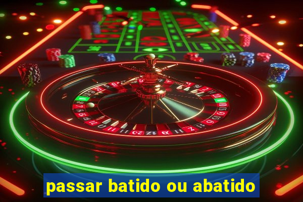 passar batido ou abatido