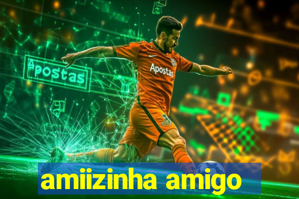 amiizinha amigo
