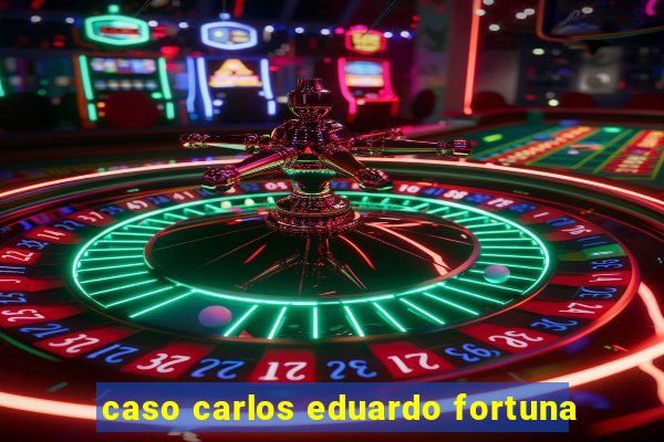 caso carlos eduardo fortuna