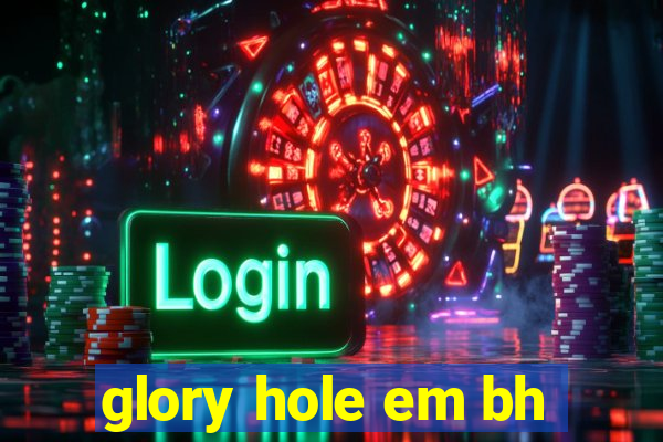glory hole em bh