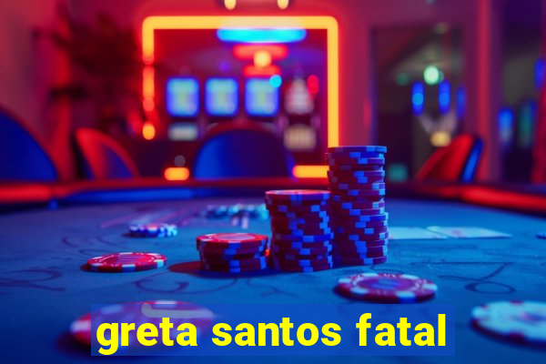 greta santos fatal