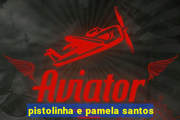 pistolinha e pamela santos