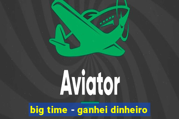 big time - ganhei dinheiro