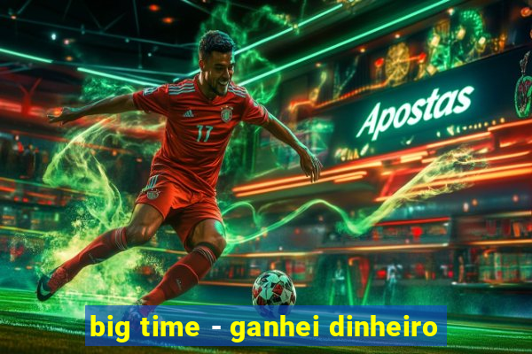 big time - ganhei dinheiro