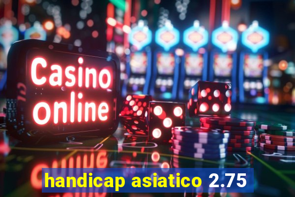 handicap asiatico 2.75