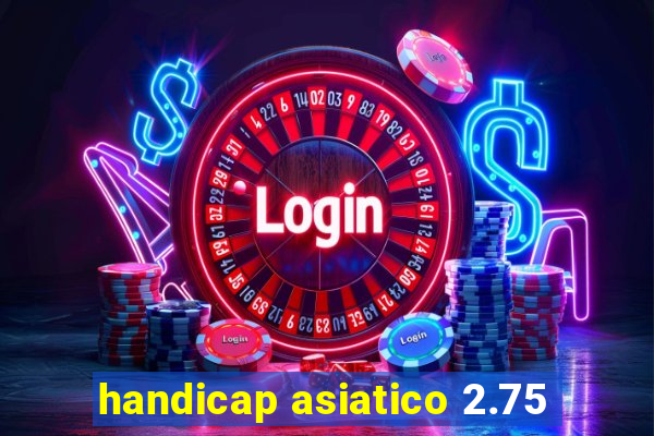 handicap asiatico 2.75
