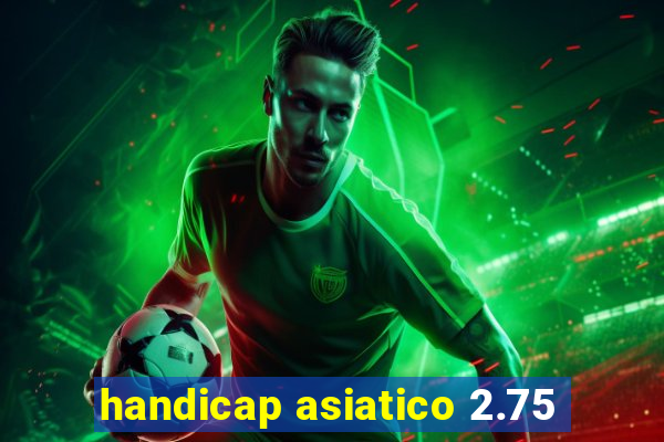 handicap asiatico 2.75