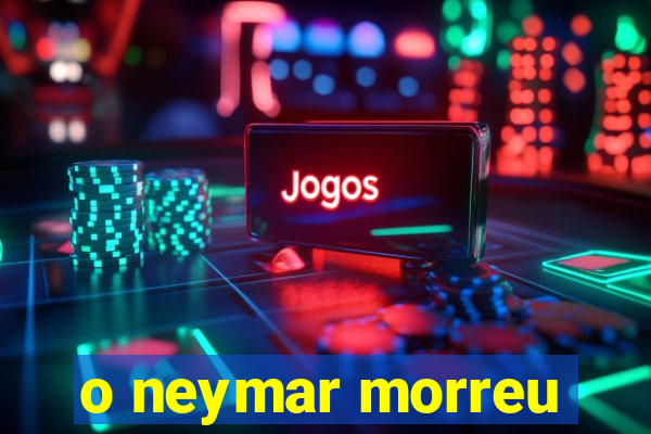 o neymar morreu