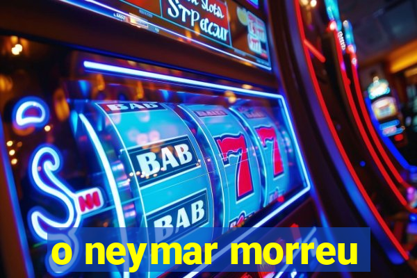 o neymar morreu