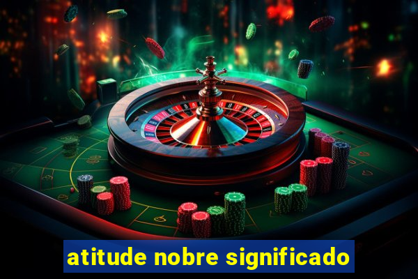 atitude nobre significado
