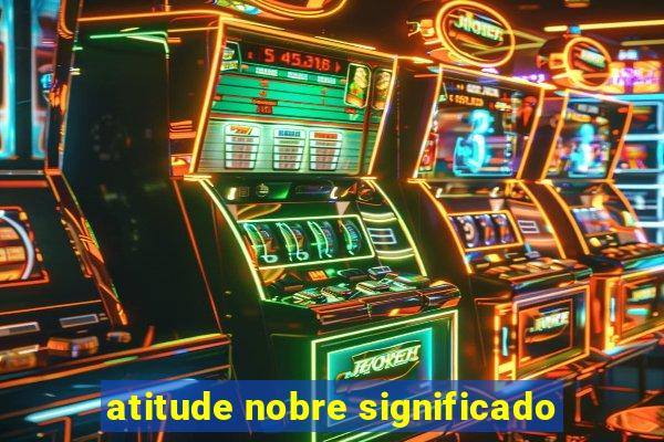 atitude nobre significado