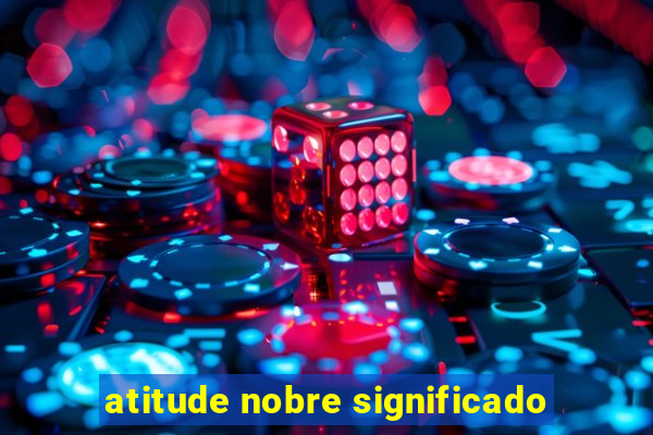 atitude nobre significado