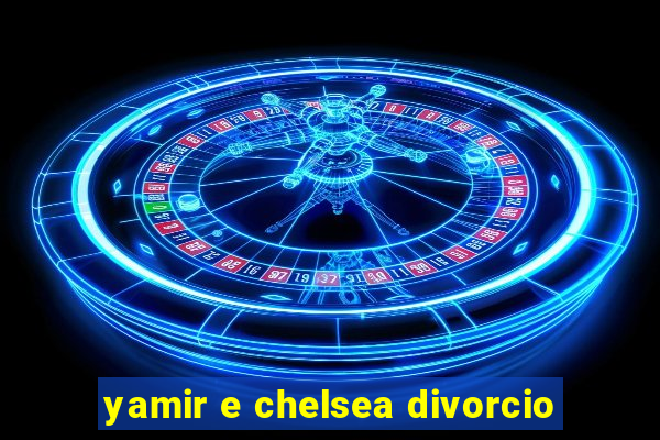 yamir e chelsea divorcio
