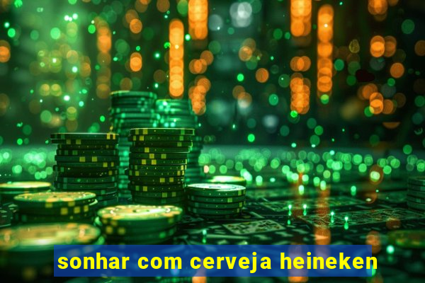 sonhar com cerveja heineken