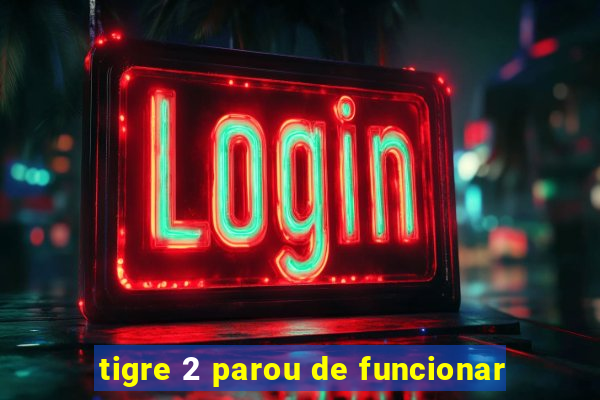 tigre 2 parou de funcionar