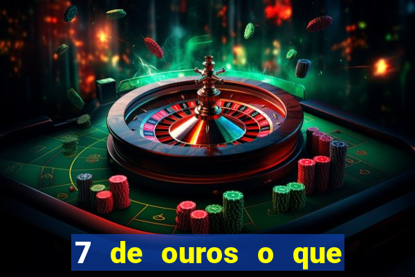 7 de ouros o que ele sente por mim