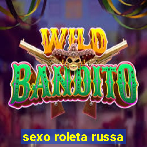 sexo roleta russa