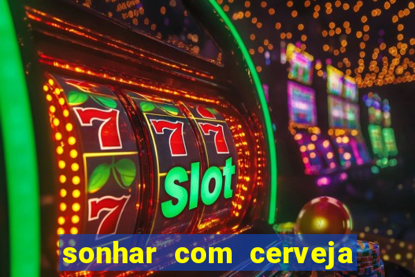sonhar com cerveja no jogo do bicho