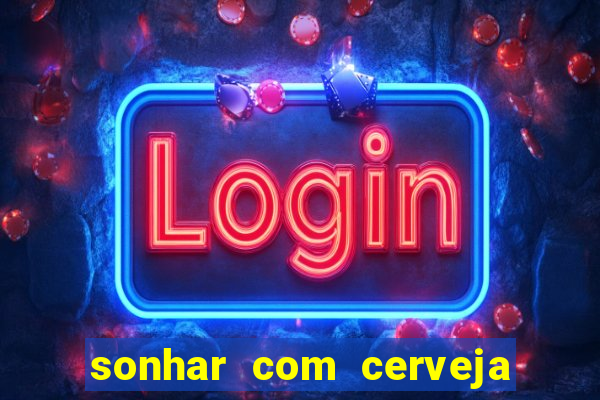 sonhar com cerveja no jogo do bicho